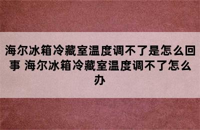 海尔冰箱冷藏室温度调不了是怎么回事 海尔冰箱冷藏室温度调不了怎么办